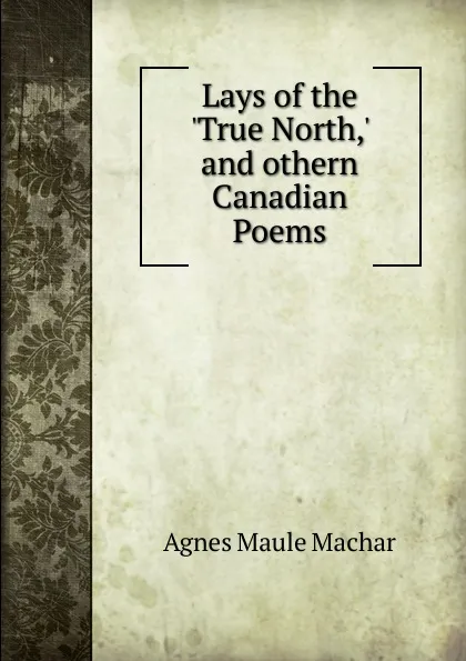 Обложка книги Lays of the .True North,. and othern Canadian Poems., Agnes Maule Machar