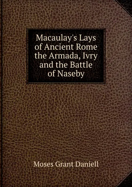 Обложка книги Macaulay.s Lays of Ancient Rome the Armada, Ivry and the Battle of Naseby, Moses Grant Daniell