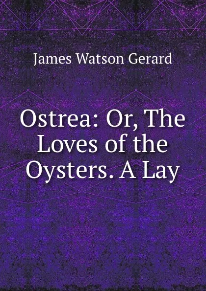 Обложка книги Ostrea: Or, The Loves of the Oysters. A Lay, James Watson Gerard