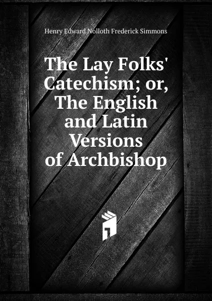 Обложка книги The Lay Folks. Catechism; or, The English and Latin Versions of Archbishop, Henry Edward Nolloth Frederick Simmons
