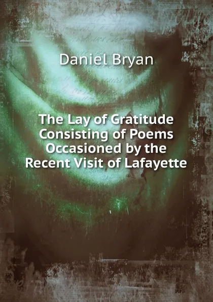 Обложка книги The Lay of Gratitude Consisting of Poems Occasioned by the Recent Visit of Lafayette, Daniel Bryan