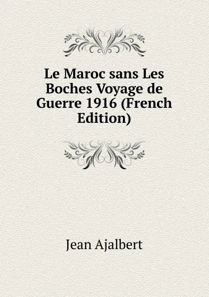 Обложка книги Le Maroc sans Les Boches Voyage de Guerre 1916 (French Edition), Jean Ajalbert