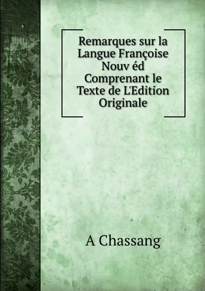 Обложка книги Remarques sur la Langue Francoise Nouv ed Comprenant le Texte de L.Edition Originale, A Chassang