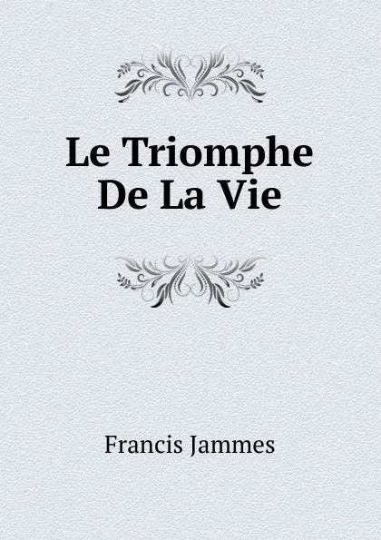 Обложка книги Le Triomphe De La Vie, Francis Jammes