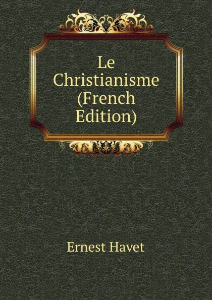 Обложка книги Le Christianisme (French Edition), Ernest Havet