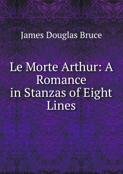 Обложка книги Le Morte Arthur: A Romance in Stanzas of Eight Lines, James Douglas Bruce