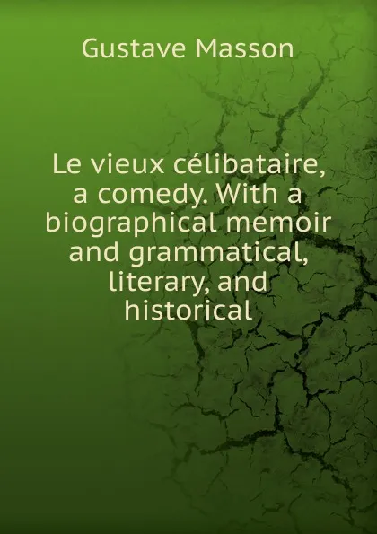 Обложка книги Le vieux celibataire, a comedy. With a biographical memoir and grammatical, literary, and historical, Gustave Masson