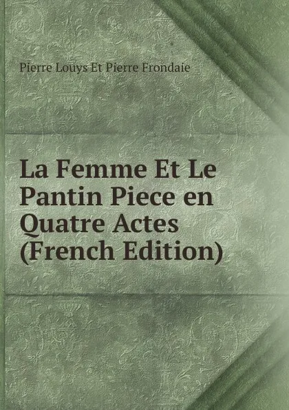 Обложка книги La Femme Et Le Pantin Piece en Quatre Actes (French Edition), Pierre Louys Et Pierre Frondaie