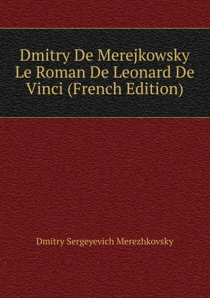 Обложка книги Dmitry De Merejkowsky Le Roman De Leonard De Vinci (French Edition), Дмитрий Сергеевич Мережковский