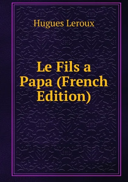 Обложка книги Le Fils a Papa (French Edition), Hugues Leroux