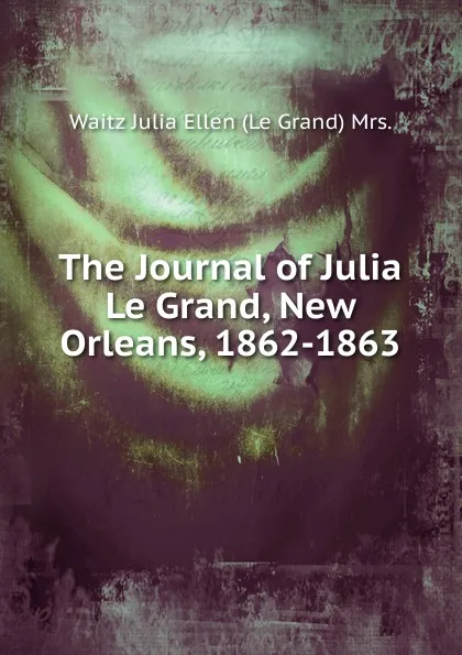 Обложка книги The Journal of Julia Le Grand, New Orleans, 1862-1863, Waitz Julia Ellen (Le Grand) Mrs.