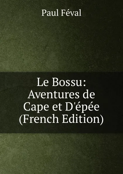 Обложка книги Le Bossu: Aventures de Cape et D.epee (French Edition), Féval Paul