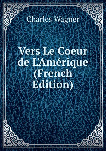 Обложка книги Vers Le Coeur de L.Amerique (French Edition), Charles Wagner