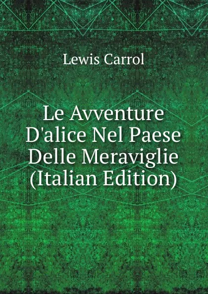 Обложка книги Le Avventure D.alice Nel Paese Delle Meraviglie (Italian Edition), Lewis Carrol