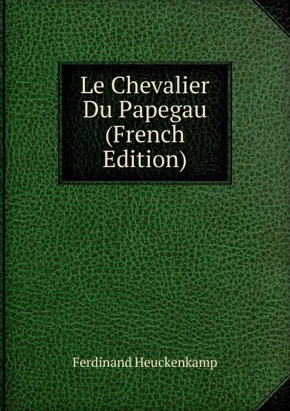 Обложка книги Le Chevalier Du Papegau (French Edition), Ferdinand Heuckenkamp