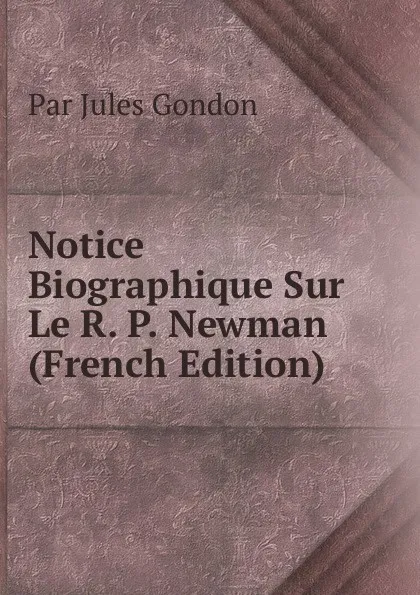 Обложка книги Notice Biographique Sur Le R. P. Newman (French Edition), Par Jules Gondon