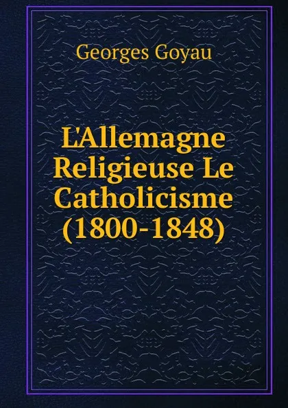 Обложка книги L.Allemagne Religieuse Le Catholicisme (1800-1848), Georges Goyau