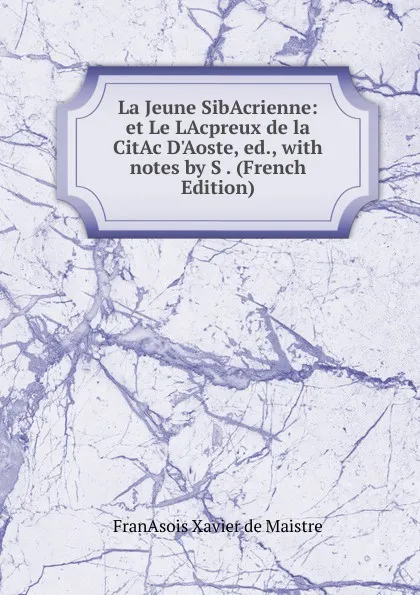 Обложка книги La Jeune SibAcrienne: et Le LAcpreux de la CitAc D.Aoste, ed., with notes by S . (French Edition), FranAsois Xavier de Maistre