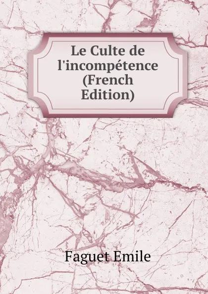 Обложка книги Le Culte de l.incompetence (French Edition), Emile Faguet