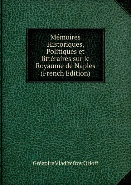 Обложка книги Memoires Historiques, Politiques et litteraires sur le Royaume de Naples (French Edition), Grégoire Vladimïrov Orloff