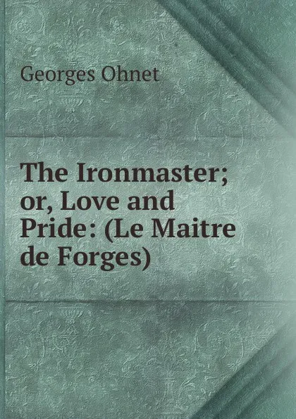 Обложка книги The Ironmaster; or, Love and Pride: (Le Maitre de Forges), Georges Ohnet