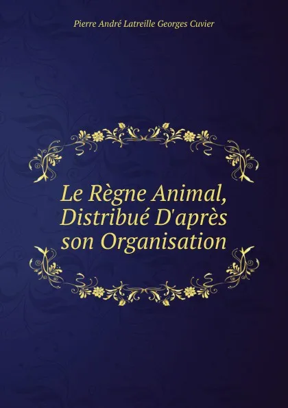 Обложка книги Le Regne Animal, Distribue D.apres son Organisation, Pierre André Latreille Georges Cuvier