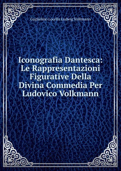 Обложка книги Iconografia Dantesca: Le Rappresentazioni Figurative Della Divina Commedia Per Ludovico Volkmann, Guglielmo Locella Ludwig Volkmann