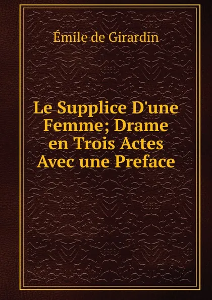 Обложка книги Le Supplice D.une Femme; Drame en Trois Actes Avec une Preface, Emile de Girardin