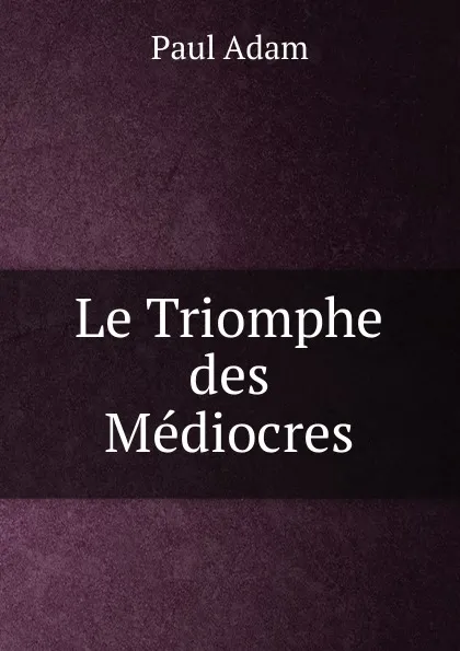 Обложка книги Le Triomphe des Mediocres, Paul Adam