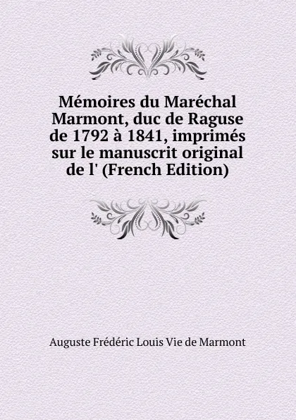 Обложка книги Memoires du Marechal Marmont, duc de Raguse de 1792 a 1841, imprimes sur le manuscrit original de l. (French Edition), Auguste Frédéric Louis Vie de Marmont