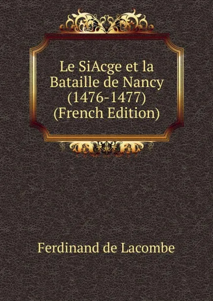 Обложка книги Le SiAcge et la Bataille de Nancy (1476-1477) (French Edition), Ferdinand de Lacombe