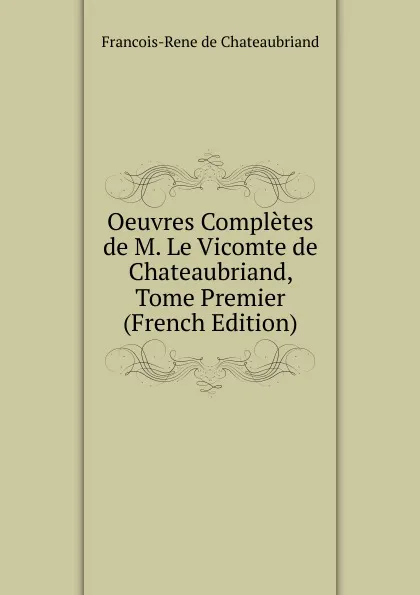 Обложка книги Oeuvres Completes de M. Le Vicomte de Chateaubriand, Tome Premier (French Edition), François-René de Chateaubriand