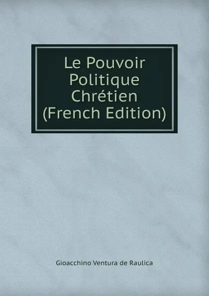 Обложка книги Le Pouvoir Politique Chretien (French Edition), Gioacchino Ventura de Raulica