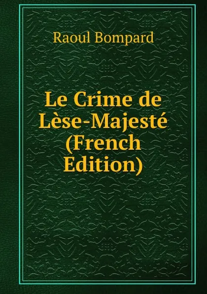 Обложка книги Le Crime de Lese-Majeste (French Edition), Raoul Bompard