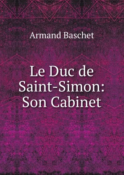 Обложка книги Le Duc de Saint-Simon: Son Cabinet, Armand Baschet