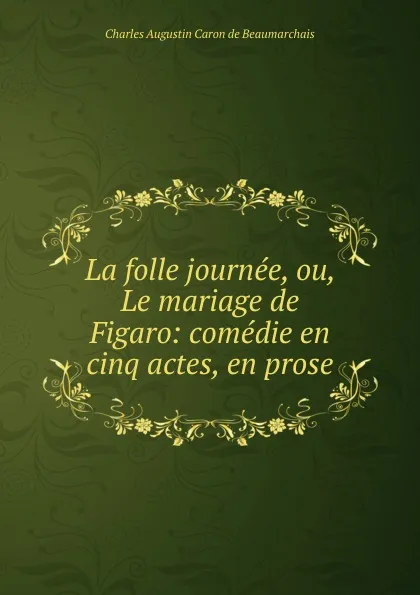 Обложка книги La folle journee, ou, Le mariage de Figaro: comedie en cinq actes, en prose, Charles Augustin Caron de Beaumarchais