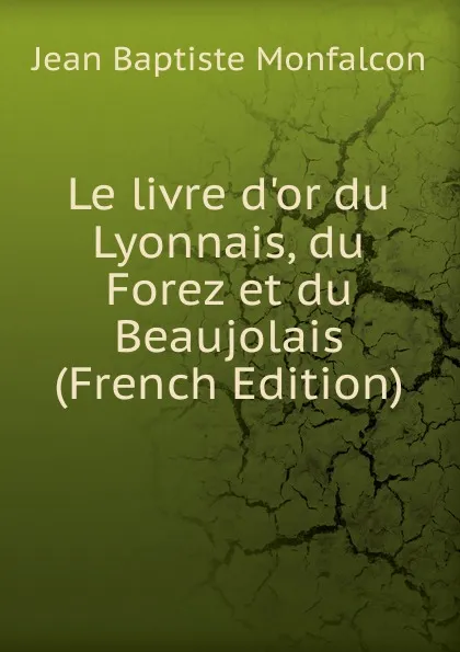 Обложка книги Le livre d.or du Lyonnais, du Forez et du Beaujolais (French Edition), Jean Baptiste Monfalcon