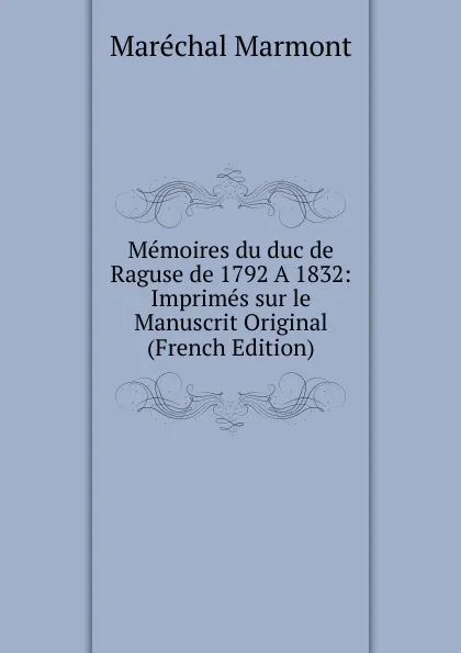 Обложка книги Memoires du duc de Raguse de 1792 A.1832: Imprimes sur le Manuscrit Original (French Edition), Maréchal Marmont