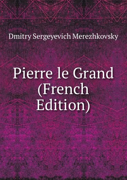 Обложка книги Pierre le Grand (French Edition), Дмитрий Сергеевич Мережковский