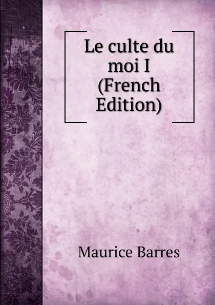 Обложка книги Le culte du moi I (French Edition), Maurice Barrès