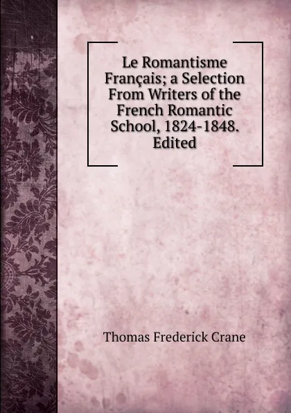 Обложка книги Le Romantisme Francais; a Selection From Writers of the French Romantic School, 1824-1848. Edited, Thomas Frederick Crane