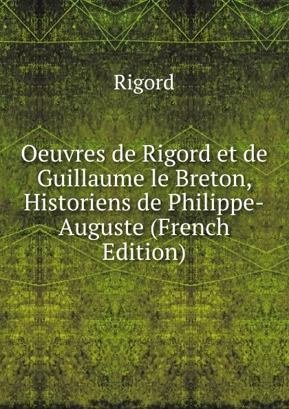 Обложка книги Oeuvres de Rigord et de Guillaume le Breton, Historiens de Philippe-Auguste (French Edition), Rigord