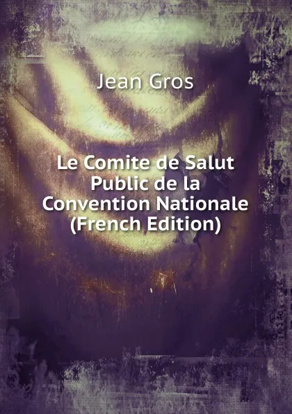 Обложка книги Le Comite de Salut Public de la Convention Nationale (French Edition), Jean Gros