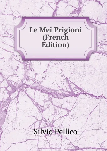 Обложка книги Le Mei Prigioni (French Edition), Silvio Pellico