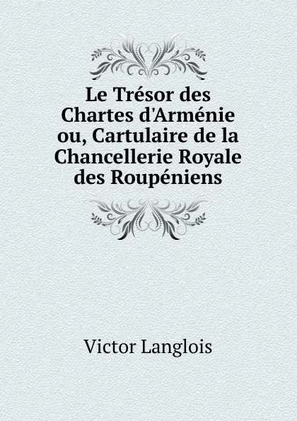 Обложка книги Le Tresor des Chartes d.Armenie ou, Cartulaire de la Chancellerie Royale des Roupeniens, Victor Langlois