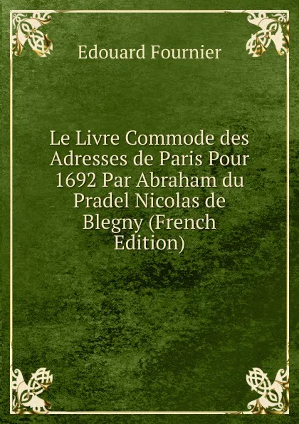 Обложка книги Le Livre Commode des Adresses de Paris Pour 1692 Par Abraham du Pradel Nicolas de Blegny (French Edition), Edouard Fournier