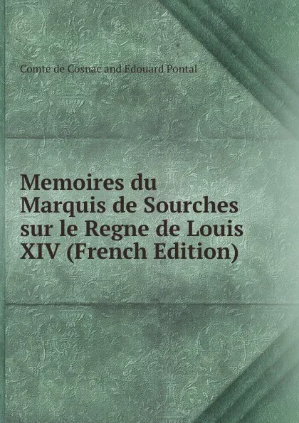 Обложка книги Memoires du Marquis de Sourches sur le Regne de Louis XIV (French Edition), Comte de Cosnac and Edouard Pontal