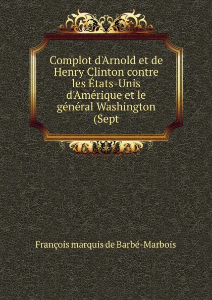 Обложка книги Complot d.Arnold et de Henry Clinton contre les Etats-Unis d.Amerique et le general Washington (Sept, François marquis de Barbé-Marbois