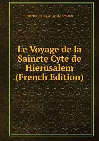 Обложка книги Le Voyage de la Saincte Cyte de Hierusalem (French Edition), Charles Henri Auguste Schefer