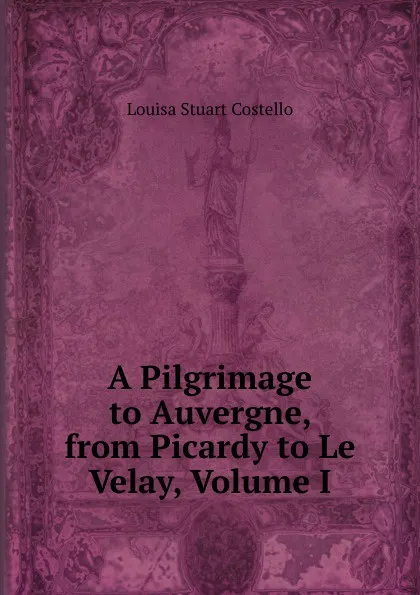 Обложка книги A Pilgrimage to Auvergne, from Picardy to Le Velay, Volume I, Costello Louisa Stuart